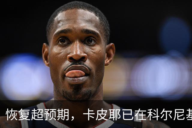 恢复超预期，卡皮耶已在科尔尼基地进行个人训练